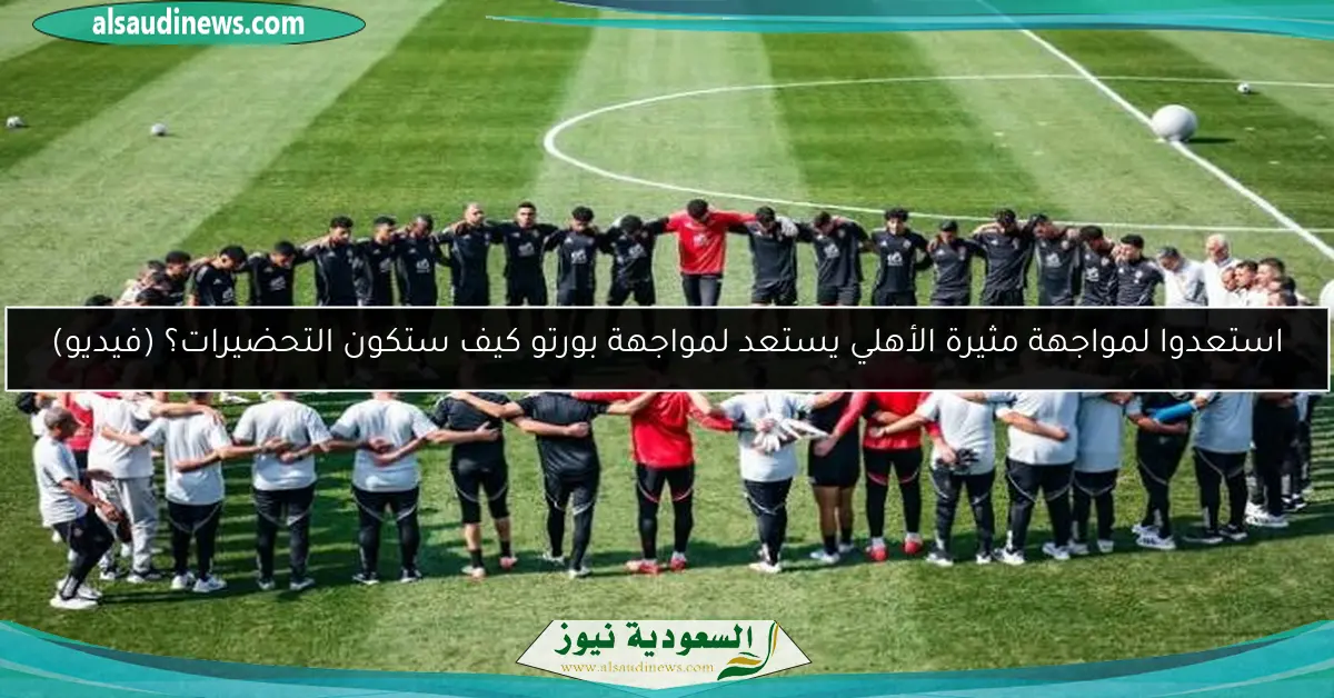 استعدوا لمواجهة مثيرة الأهلي يستعد لمواجهة بورتو كيف ستكون التحضيرات؟ (فيديو)