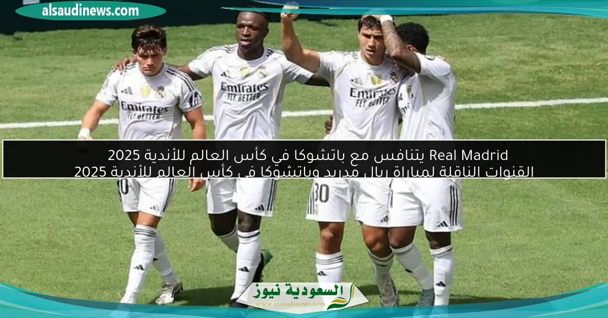 Real Madrid يتنافس مع باتشوكا في كأس العالم للأندية 2025 القنوات الناقلة لمباراة ريال مدريد وباتشوكا في كأس العالم للأندية 2025