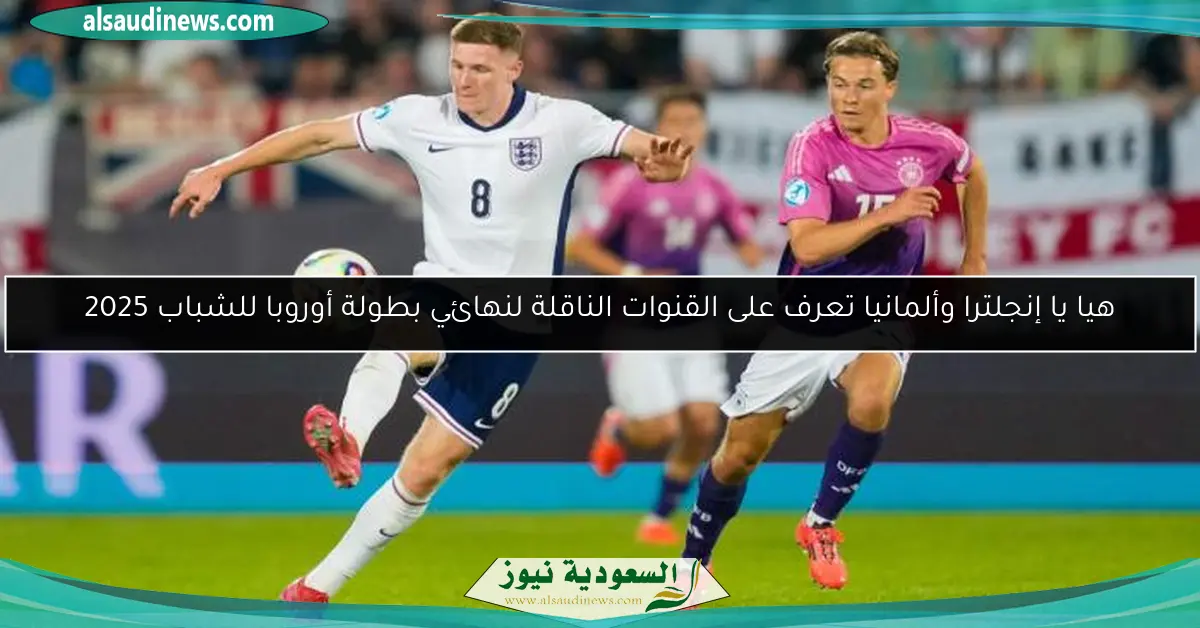 هيا يا إنجلترا وألمانيا تعرف على القنوات الناقلة لنهائي بطولة أوروبا للشباب 2025