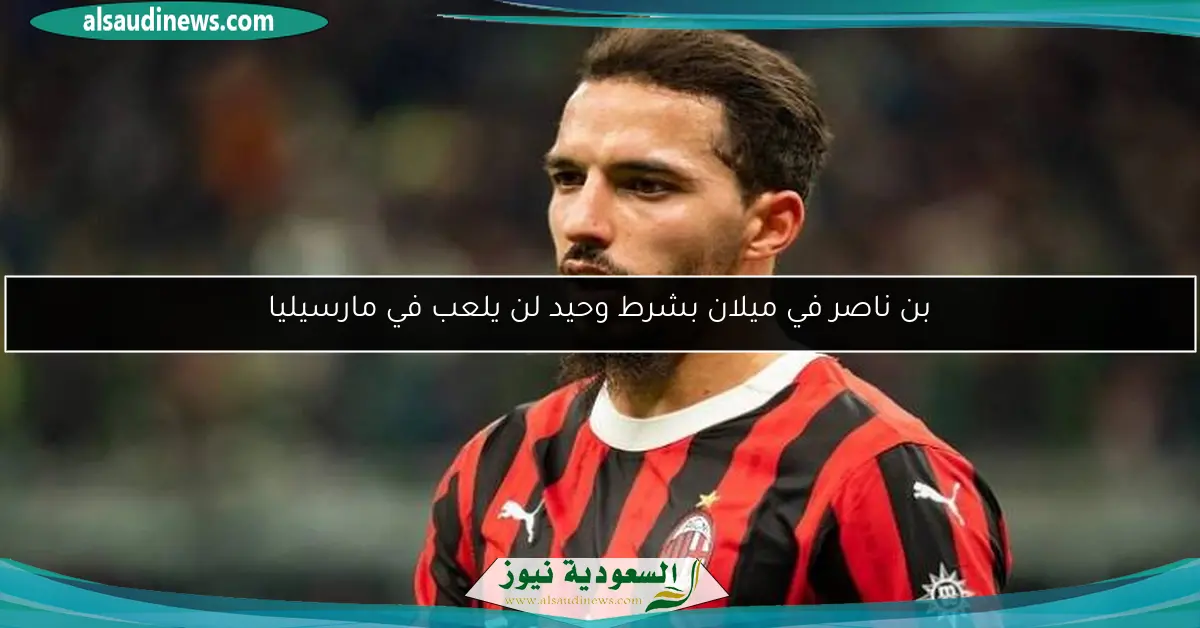 بن ناصر في ميلان بشرط وحيد لن يلعب في مارسيليا