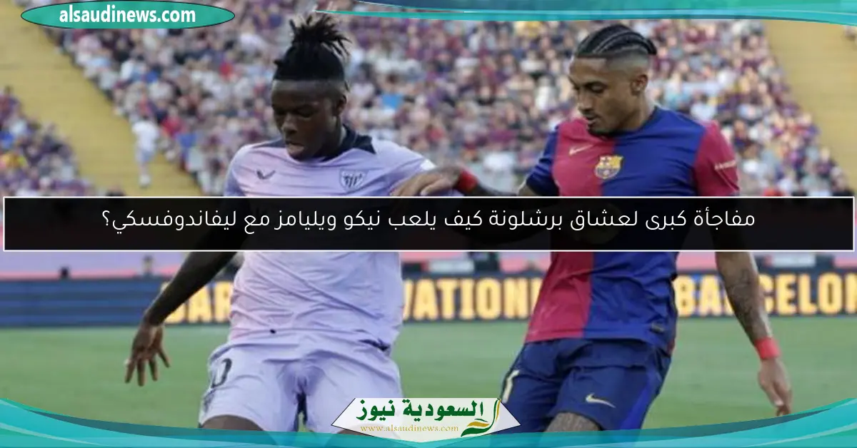 مفاجأة كبرى لعشاق برشلونة كيف يلعب نيكو ويليامز مع ليفاندوفسكي؟