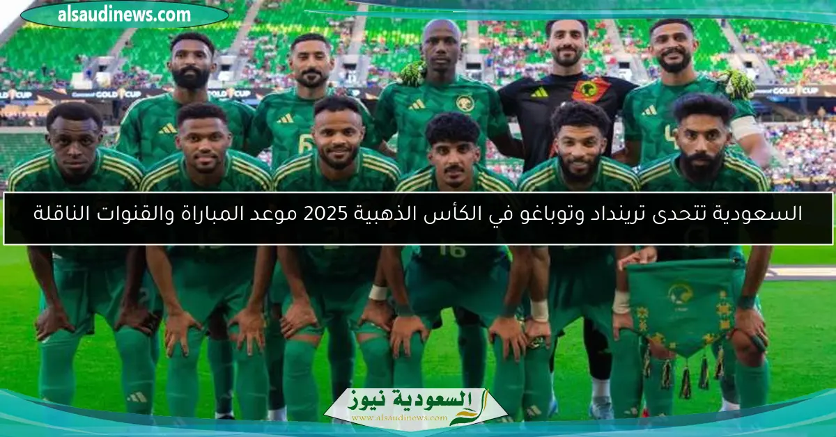السعودية تتحدى ترينداد وتوباغو في الكأس الذهبية 2025 موعد المباراة والقنوات الناقلة