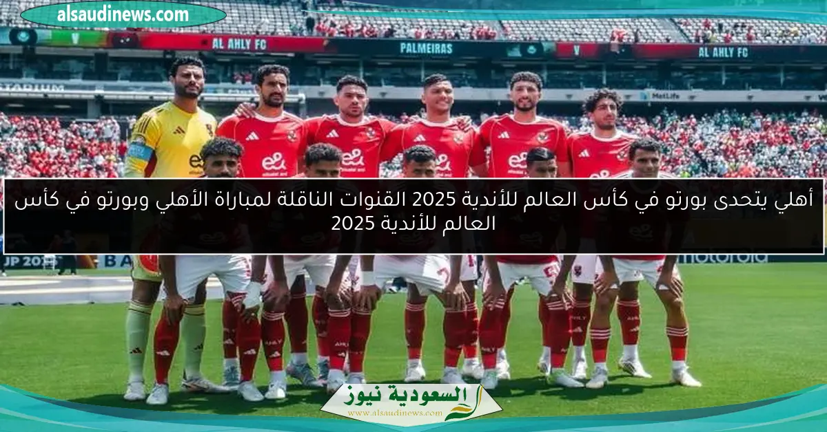 أهلي يتحدى بورتو في كأس العالم للأندية 2025 القنوات الناقلة لمباراة الأهلي وبورتو في كأس العالم للأندية 2025