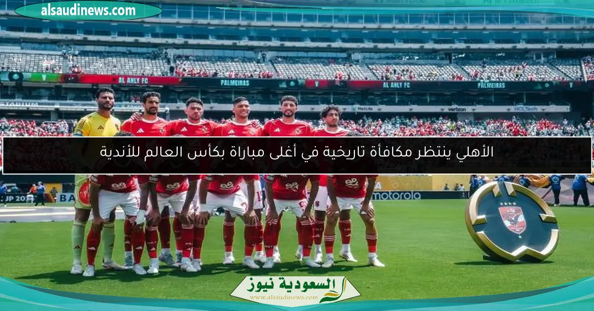 الأهلي ينتظر مكافأة تاريخية في أغلى مباراة بكأس العالم للأندية