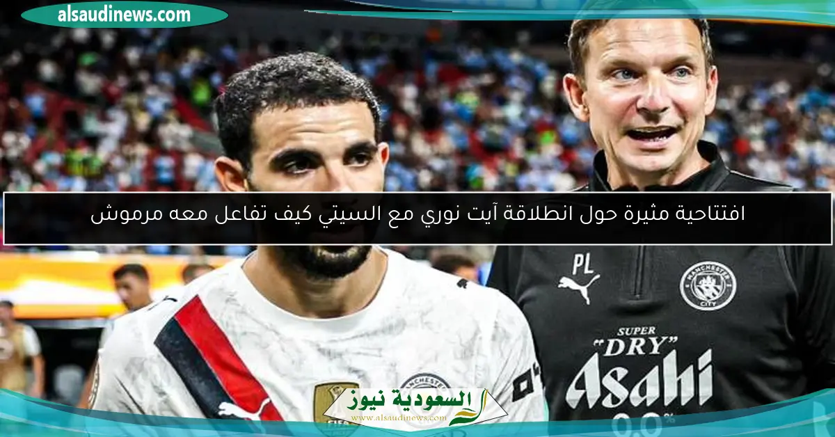 افتتاحية مثيرة حول انطلاقة آيت نوري مع السيتي كيف تفاعل معه مرموش