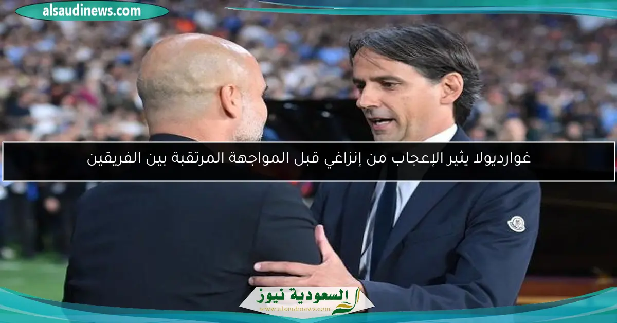 غوارديولا يثير الإعجاب من إنزاغي قبل المواجهة المرتقبة بين الفريقين