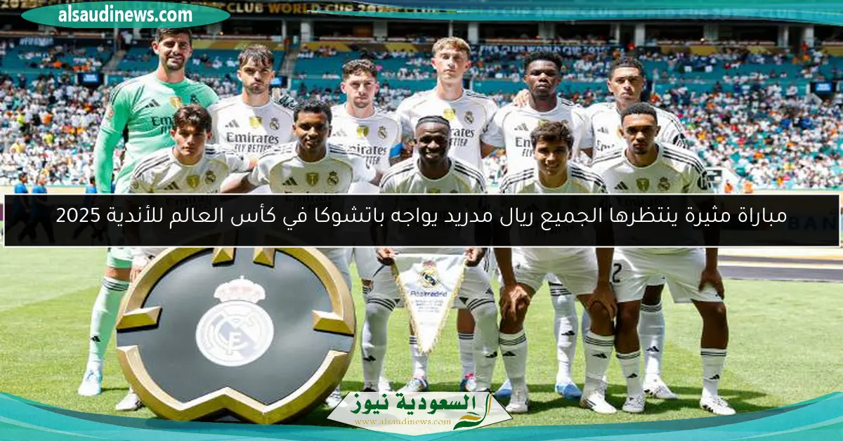 مباراة مثيرة ينتظرها الجميع ريال مدريد يواجه باتشوكا في كأس العالم للأندية 2025