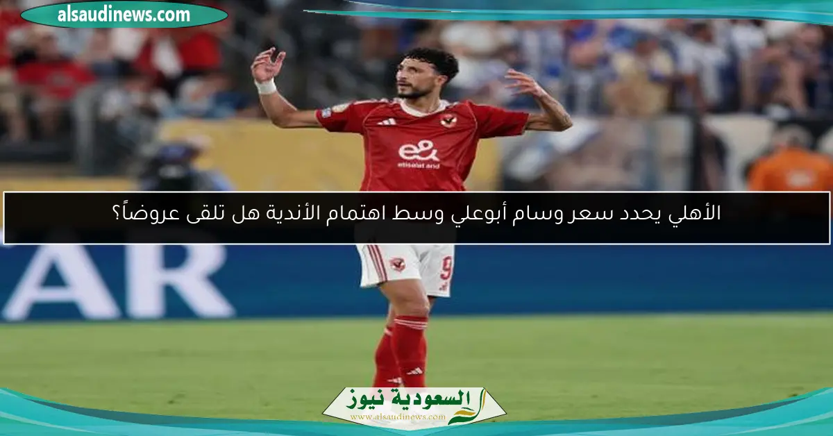 الأهلي يحدد سعر وسام أبوعلي وسط اهتمام الأندية هل تلقى عروضاً؟