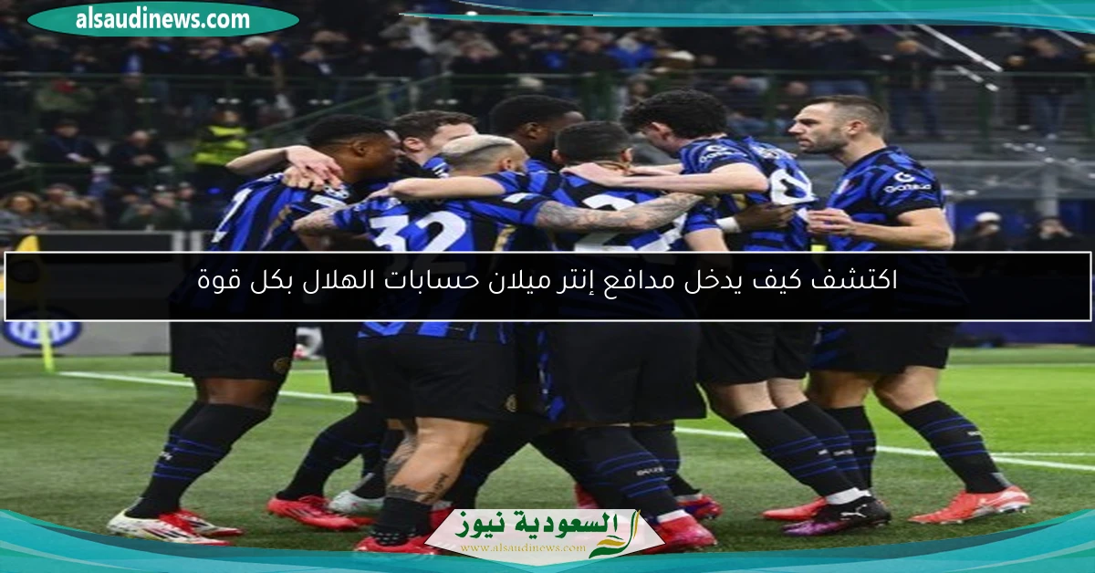 اكتشف كيف يدخل مدافع إنتر ميلان حسابات الهلال بكل قوة