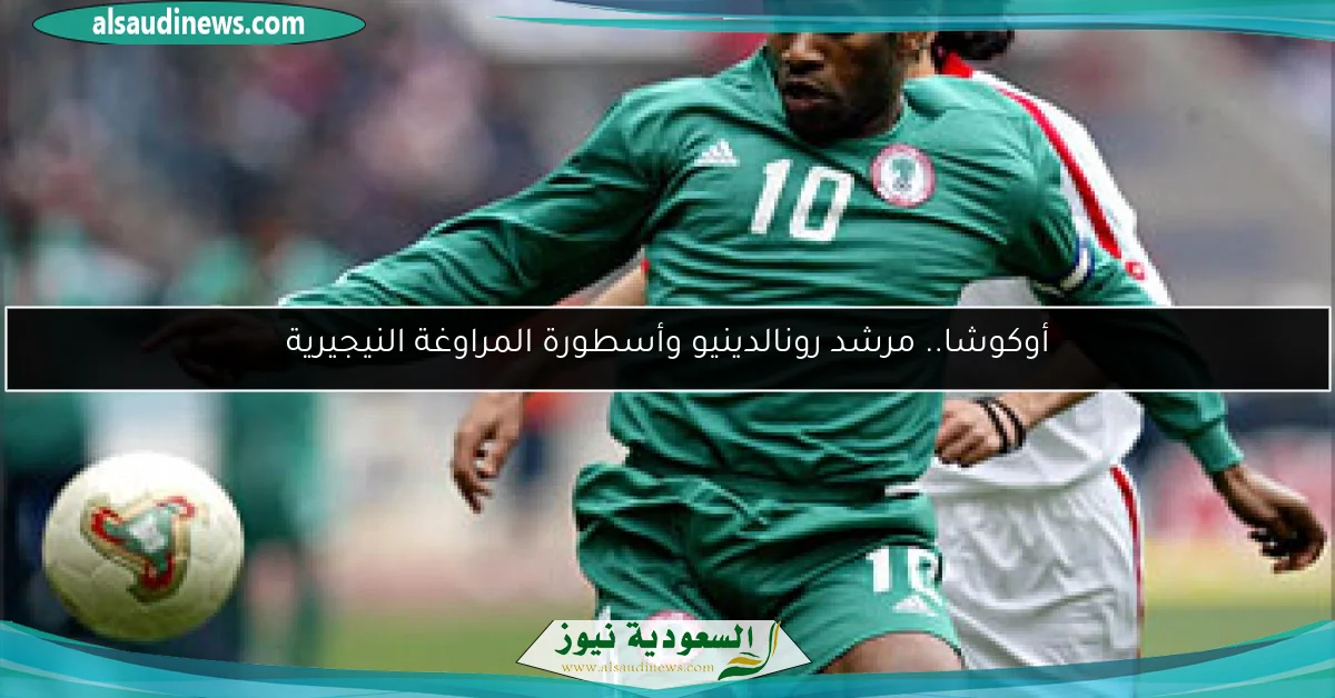أوكوشا.. مرشد رونالدينيو وأسطورة المراوغة النيجيرية