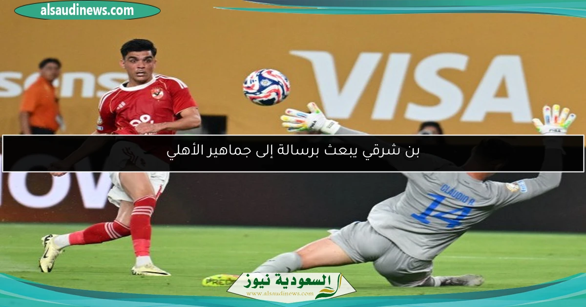 بن شرقي يبعث برسالة إلى جماهير الأهلي