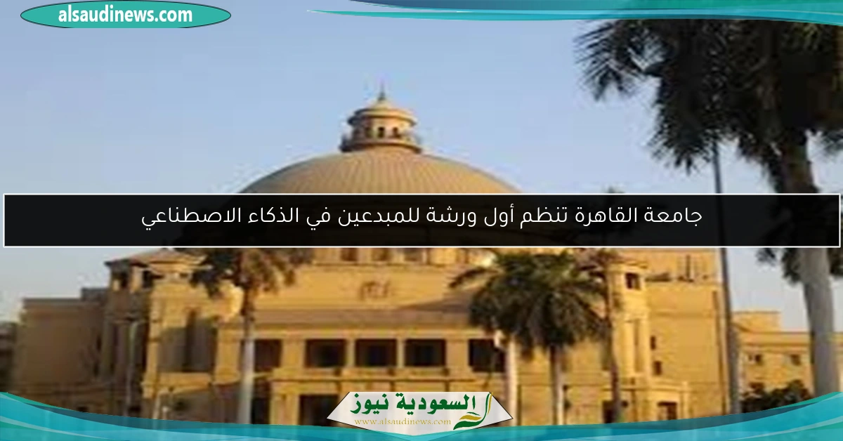جامعة القاهرة تنظم أول ورشة للمبدعين في الذكاء الاصطناعي