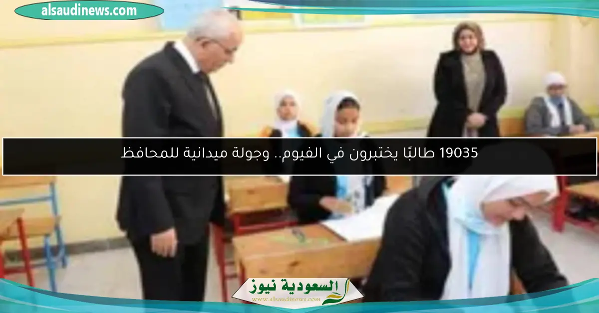 19035 طالبًا يختبرون في الفيوم.. وجولة ميدانية للمحافظ