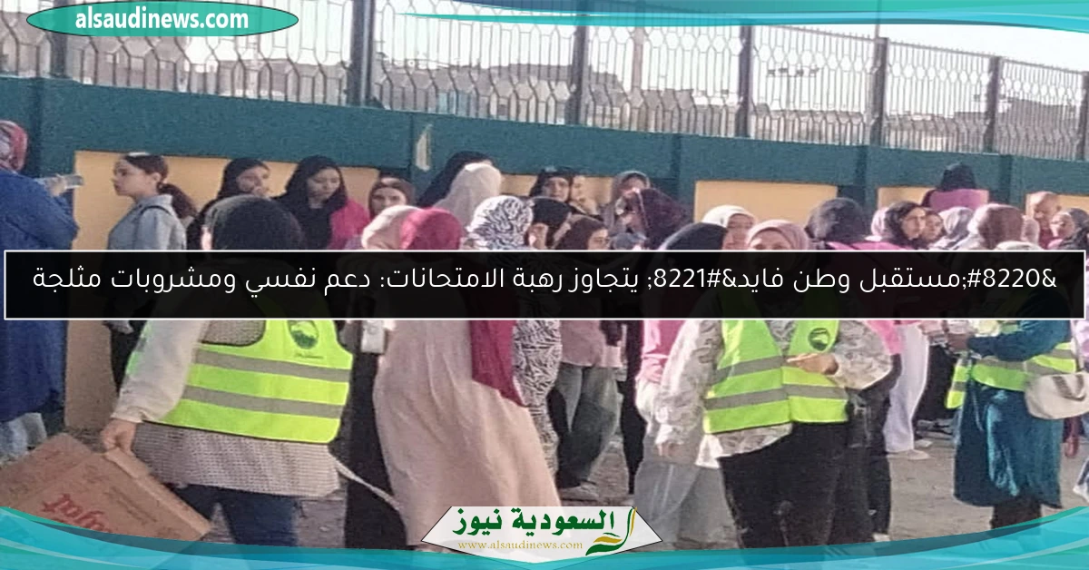 “مستقبل وطن فايد” يتجاوز رهبة الامتحانات: دعم نفسي ومشروبات مثلجة
