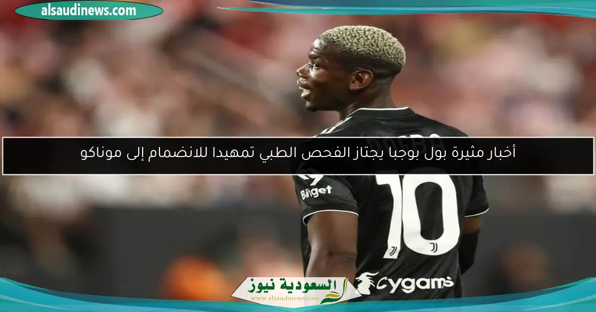 أخبار مثيرة بول بوجبا يجتاز الفحص الطبي تمهيدا للانضمام إلى موناكو