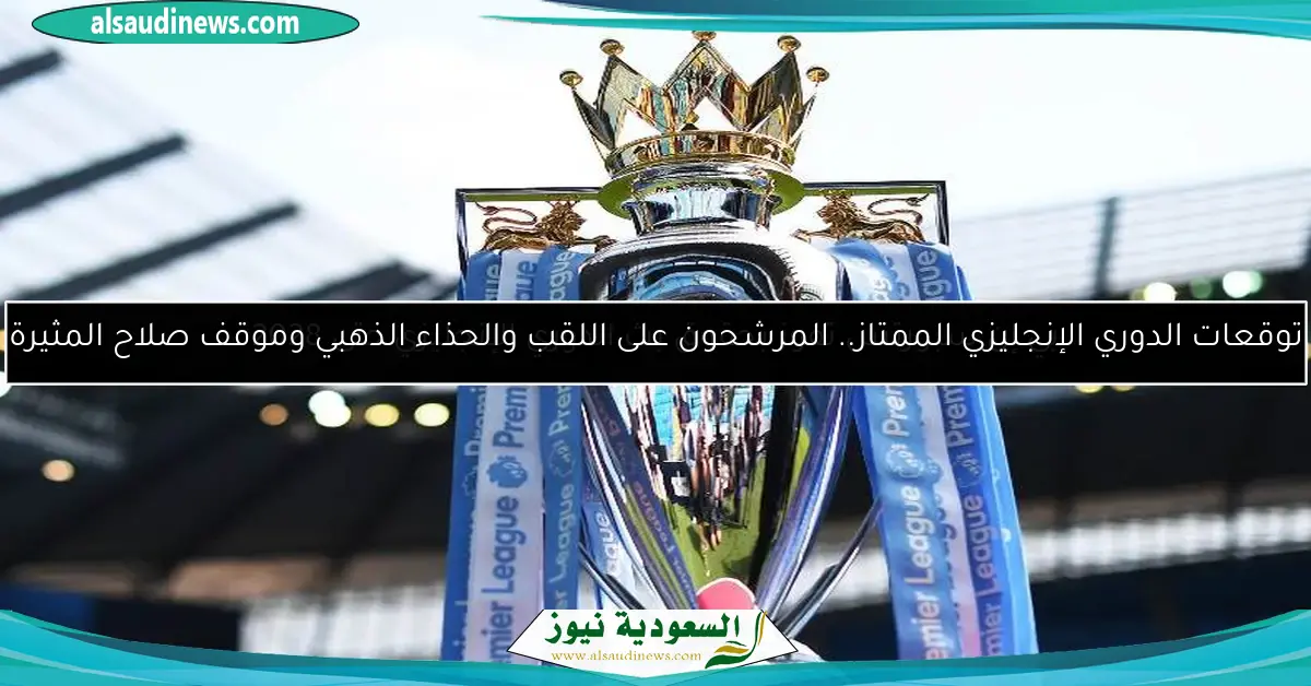 توقعات الدوري الإنجليزي الممتاز.. المرشحون على اللقب والحذاء الذهبي وموقف صلاح المثيرة