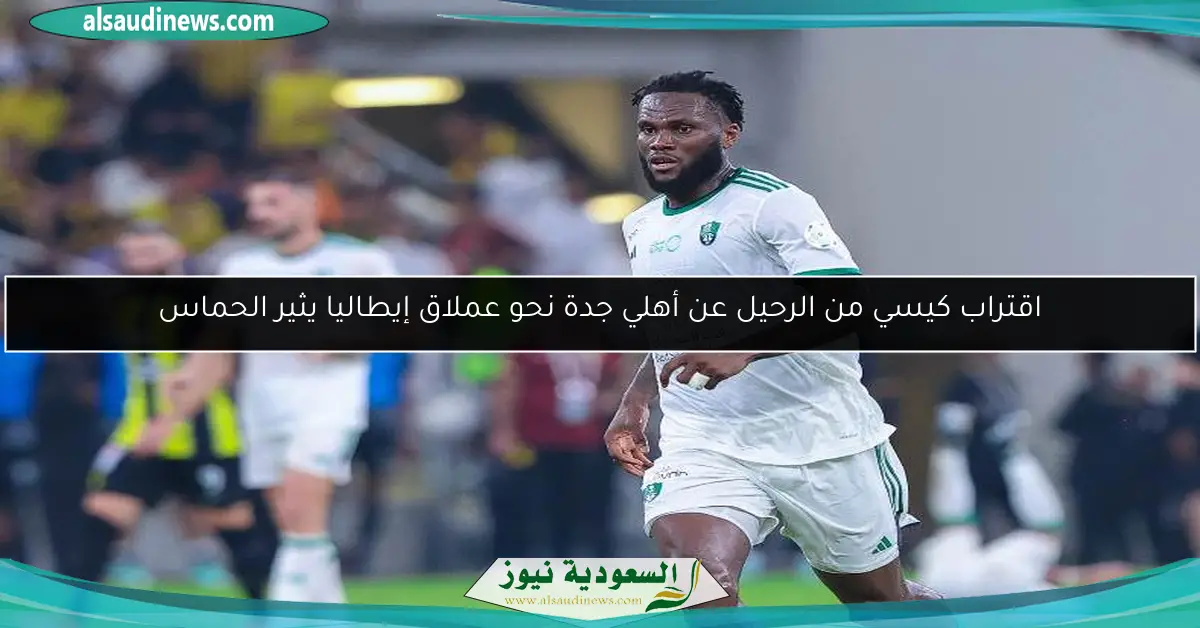 اقتراب كيسي من الرحيل عن أهلي جدة نحو عملاق إيطاليا يثير الحماس
