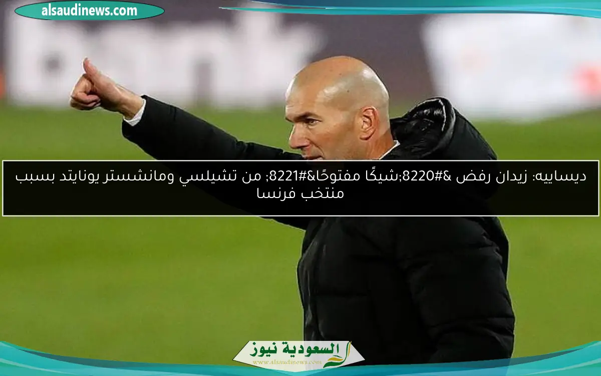 ديساييه: زيدان رفض “شيكًا مفتوحًا” من تشيلسي ومانشستر يونايتد بسبب منتخب فرنسا