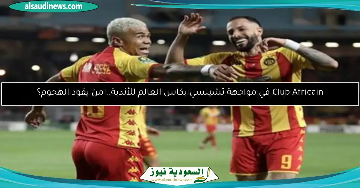 تشكيلة الترجي في مواجهة تشيلسي بكأس العالم للأندية.. من يقود الهجوم؟