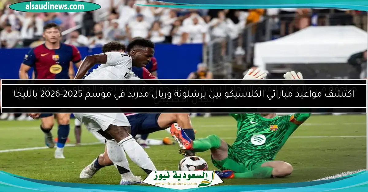 اكتشف مواعيد مباراتي الكلاسيكو بين برشلونة وريال مدريد في موسم 2025-2026 بالليجا
