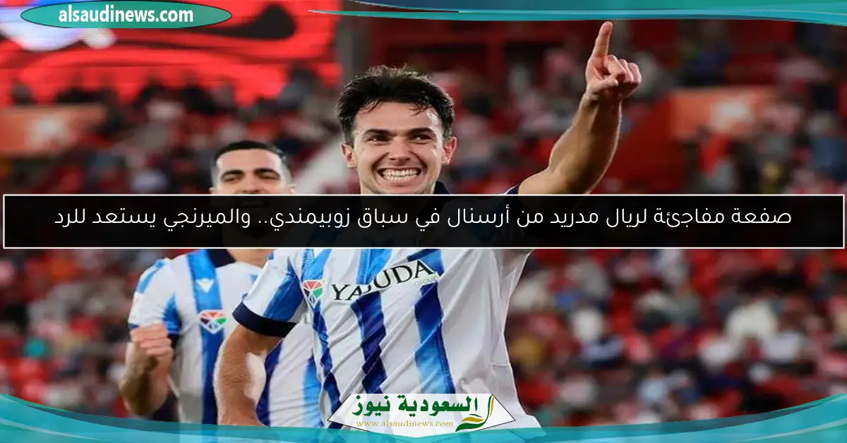 صفعة مفاجئة لريال مدريد من أرسنال في سباق زوبيمندي.. والميرنجي يستعد للرد