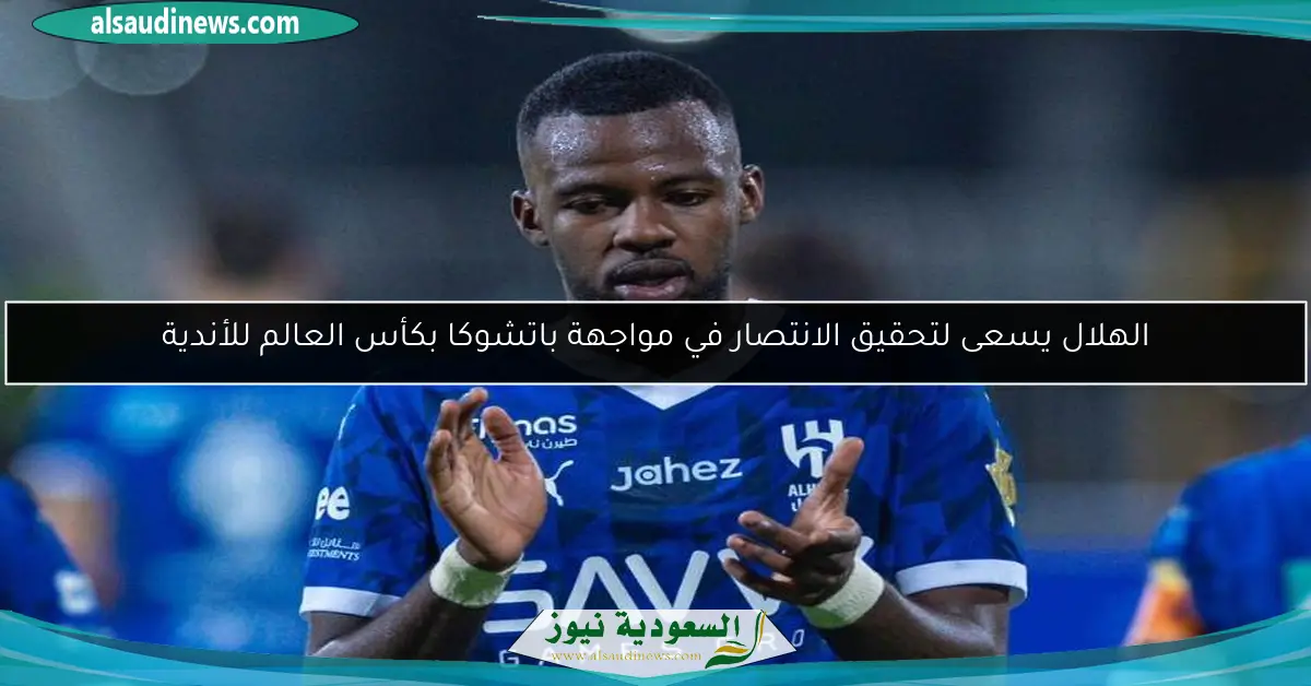 الهلال يسعى لتحقيق الانتصار في مواجهة باتشوكا بكأس العالم للأندية