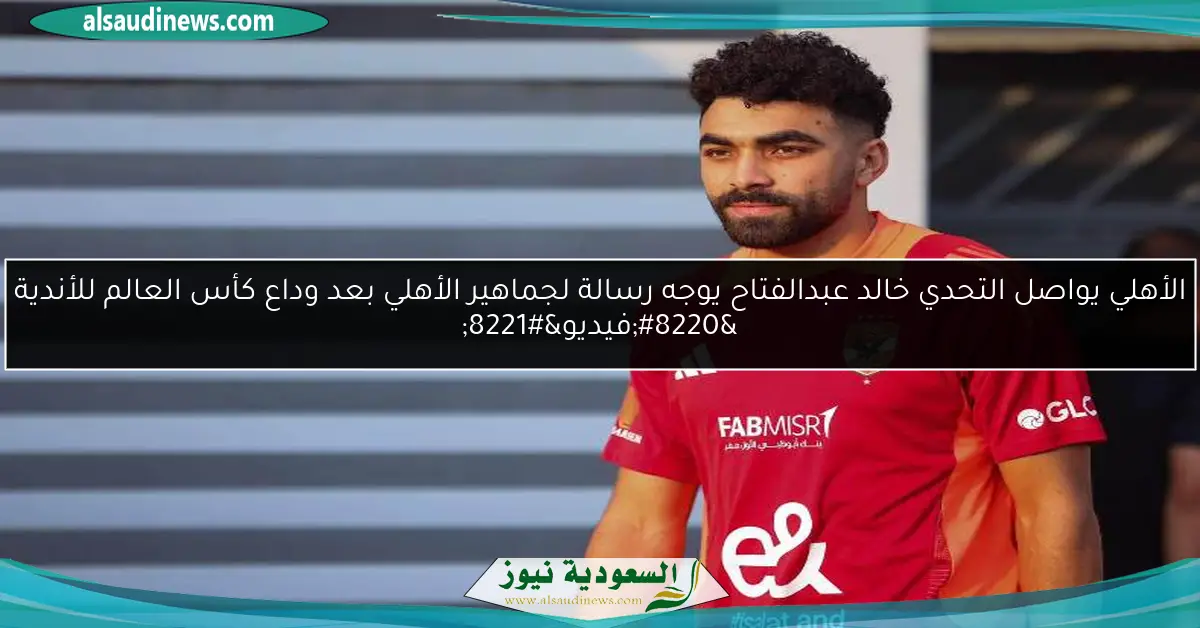 الأهلي يواصل التحدي خالد عبدالفتاح يوجه رسالة لجماهير الأهلي بعد وداع كأس العالم للأندية “فيديو”