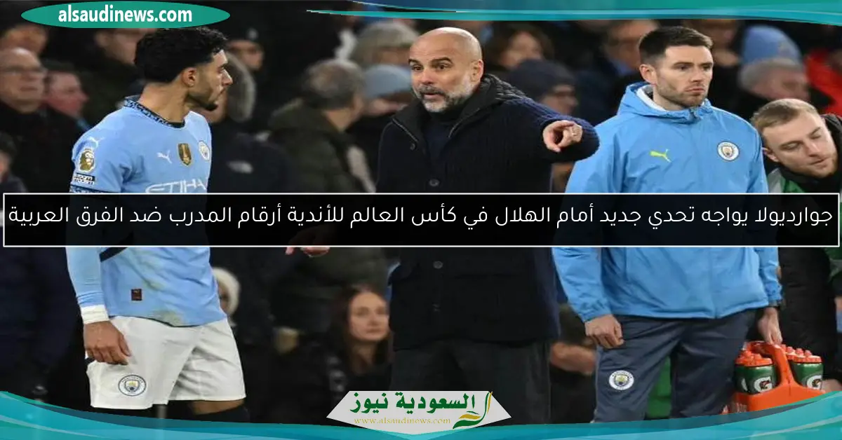 جوارديولا يواجه تحدي جديد أمام الهلال في كأس العالم للأندية أرقام المدرب ضد الفرق العربية