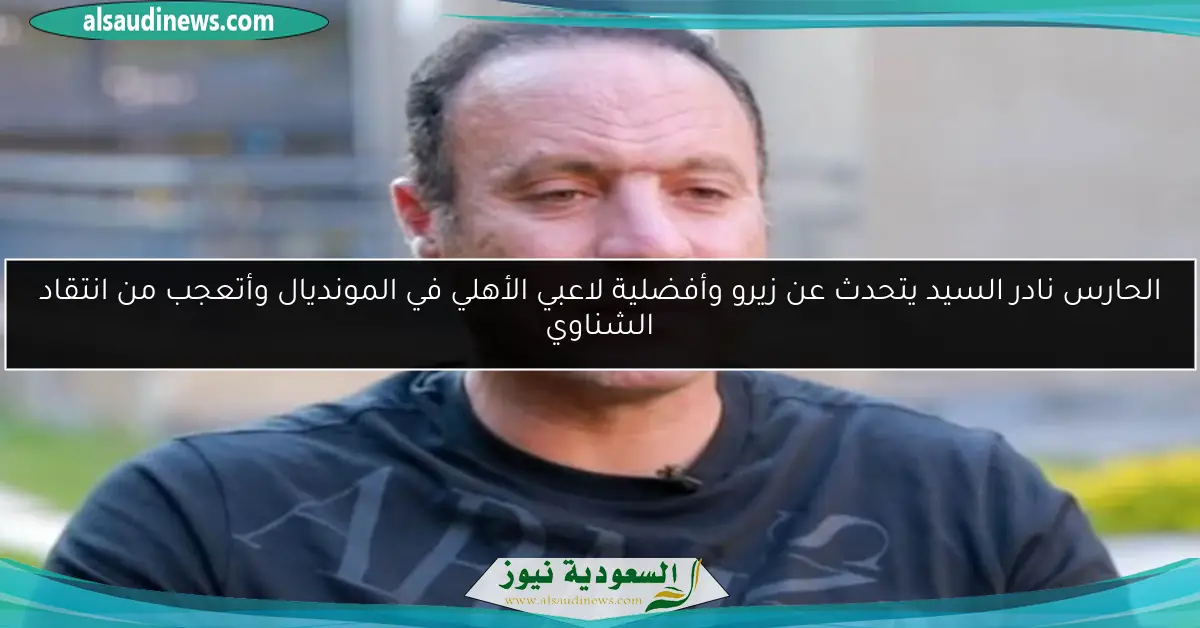 الحارس نادر السيد يتحدث عن زيرو وأفضلية لاعبي الأهلي في المونديال وأتعجب من انتقاد الشناوي