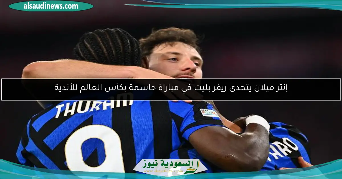 إنتر ميلان يتحدى ريفر بليت في مباراة حاسمة بكأس العالم للأندية