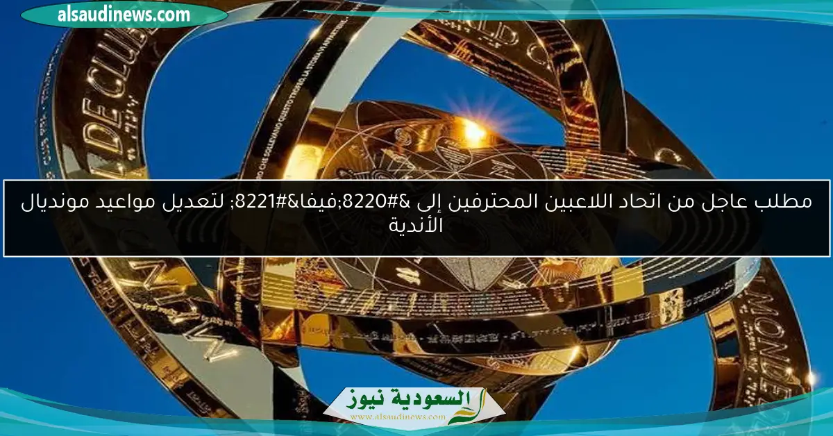 مطلب عاجل من اتحاد اللاعبين المحترفين إلى “فيفا” لتعديل مواعيد مونديال الأندية