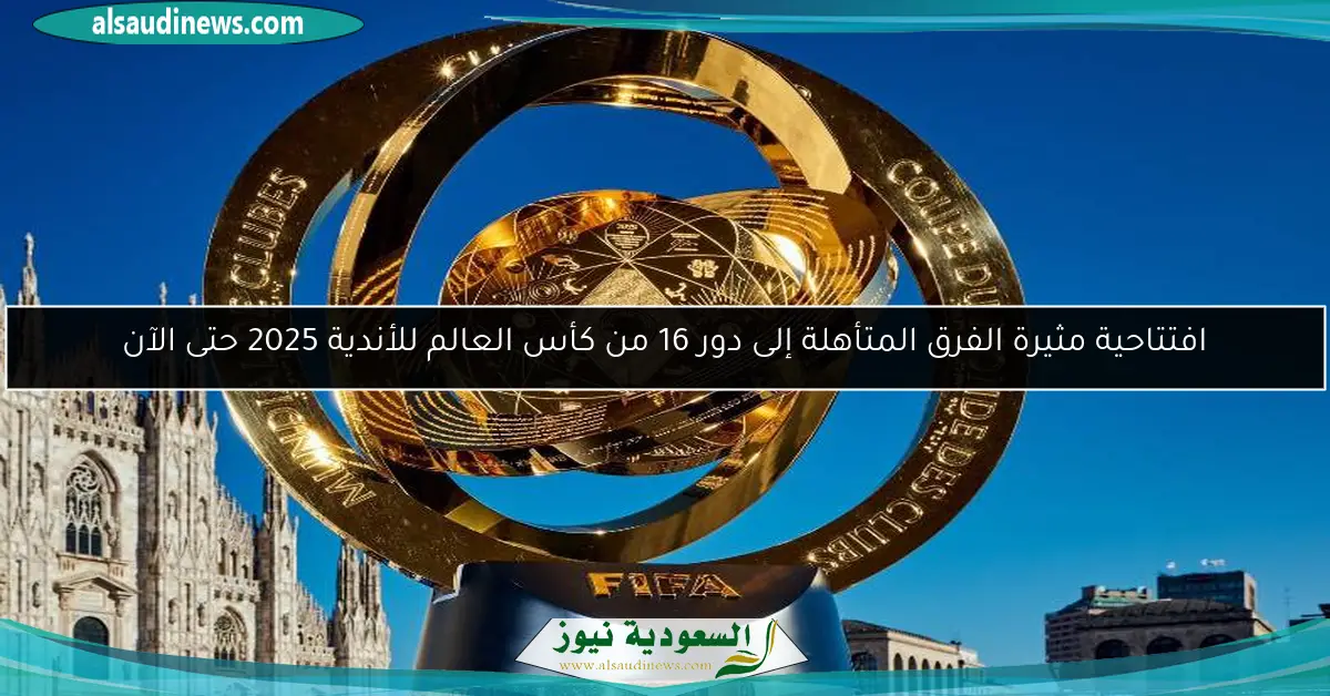 افتتاحية مثيرة الفرق المتأهلة إلى دور 16 من كأس العالم للأندية 2025 حتى الآن