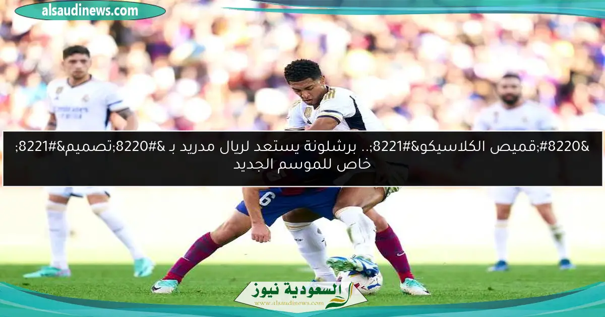 “قميص الكلاسيكو”.. برشلونة يستعد لريال مدريد بـ “تصميم” خاص للموسم الجديد