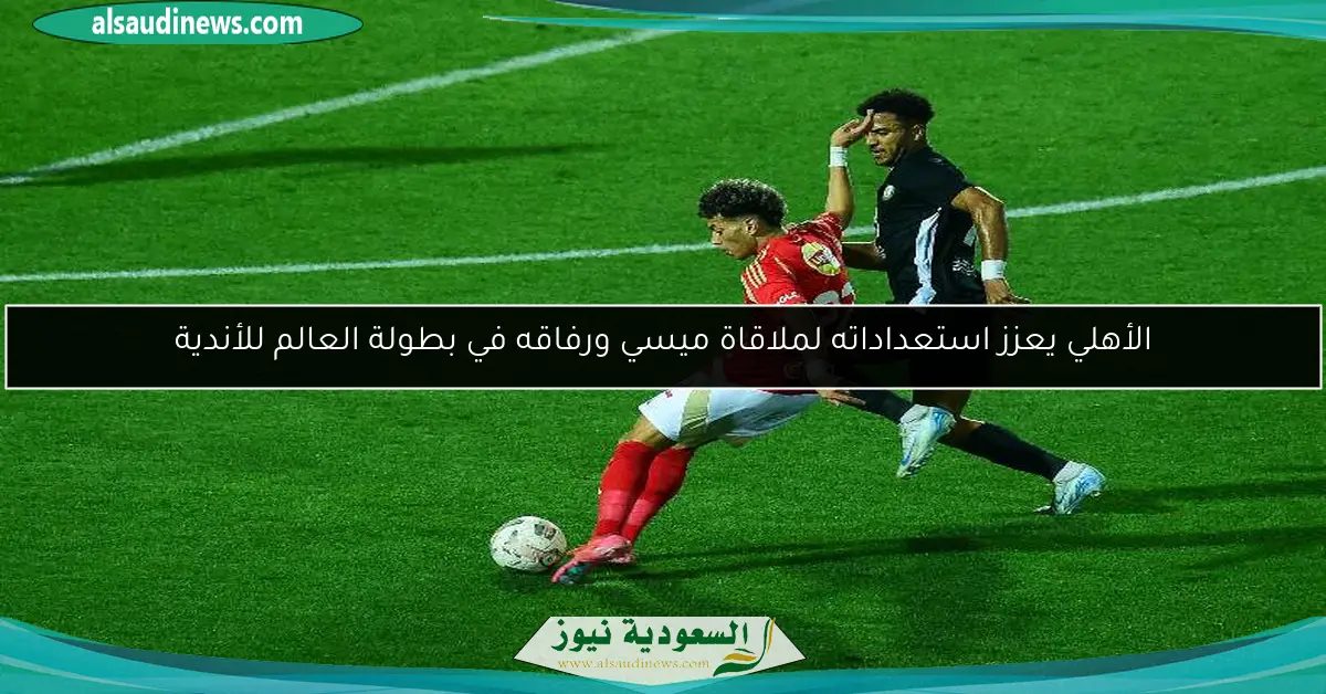 الأهلي يعزز استعداداته لملاقاة ميسي ورفاقه في بطولة العالم للأندية