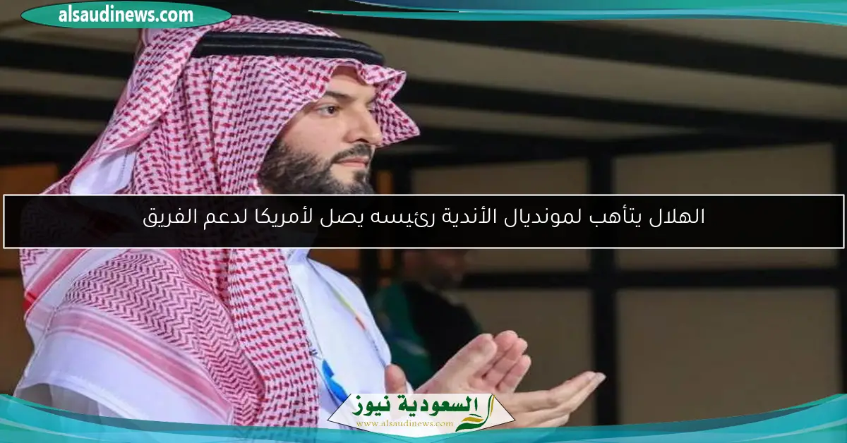 الهلال يتأهب لمونديال الأندية رئيسه يصل لأمريكا لدعم الفريق