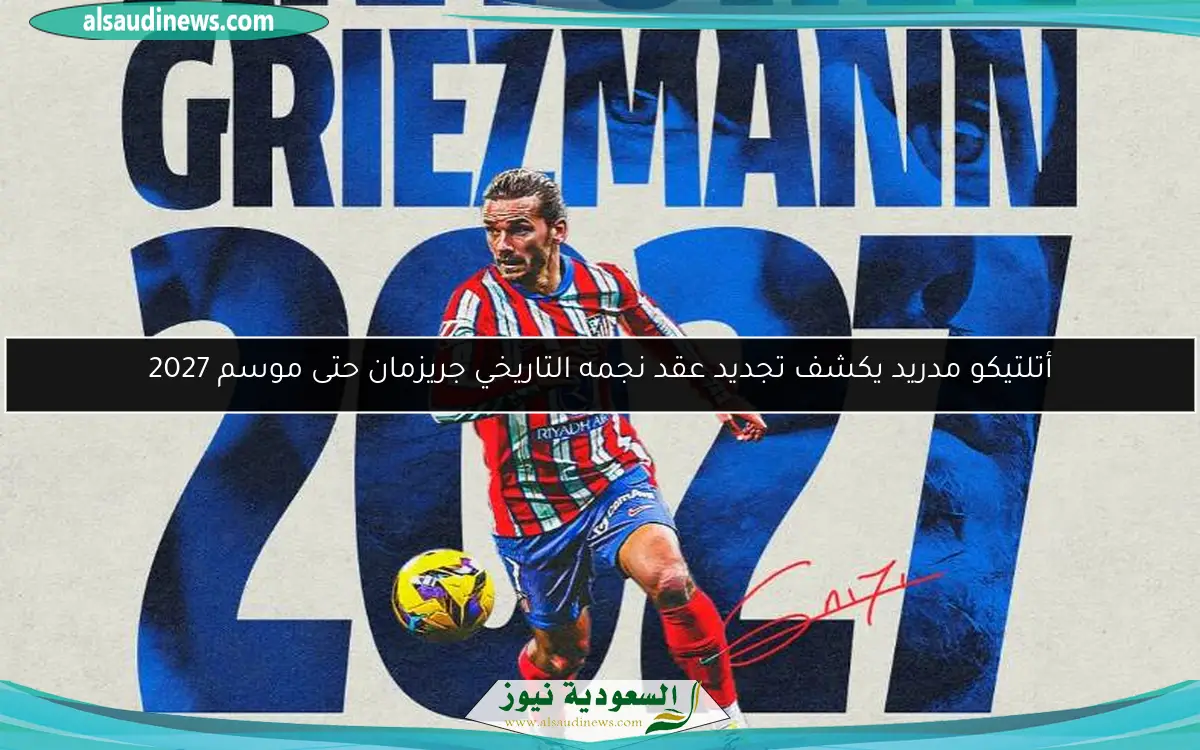 أتلتيكو مدريد يكشف تجديد عقد نجمه التاريخي جريزمان حتى موسم 2027