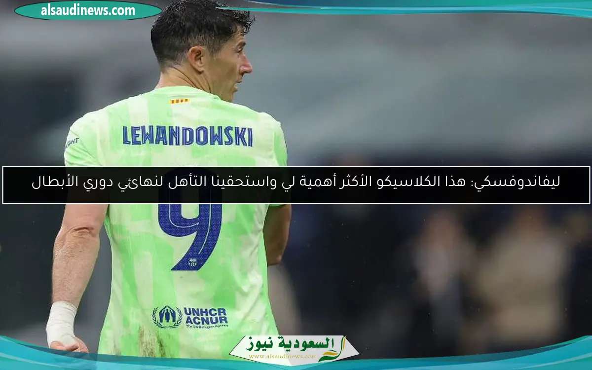 ليفاندوفسكي: هذا الكلاسيكو الأكثر أهمية لي واستحقينا التأهل لنهائي دوري الأبطال