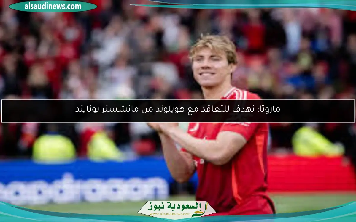 ماروتا: نهدف للتعاقد مع هويلوند من مانشستر يونايتد
