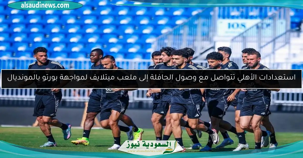 استعدادات الأهلي تتواصل مع وصول الحافلة إلى ملعب ميتلايف لمواجهة بورتو بالمونديال