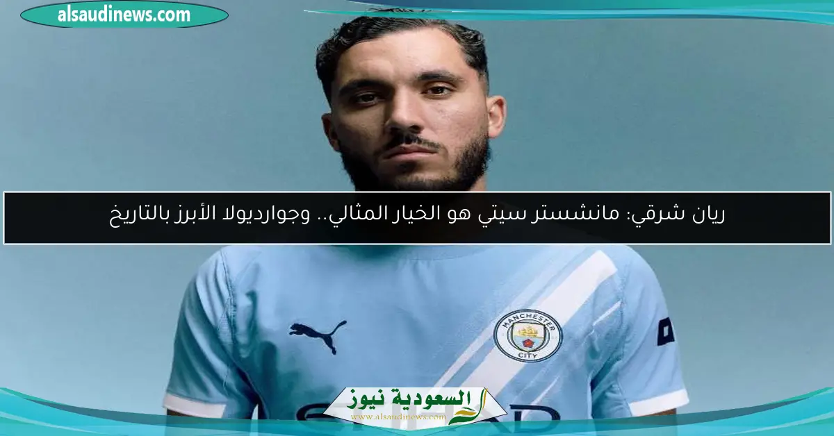 ريان شرقي: مانشستر سيتي هو الخيار المثالي.. وجوارديولا الأبرز بالتاريخ