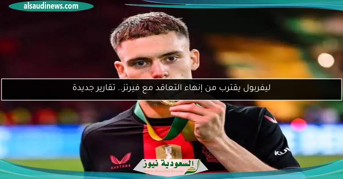 ليفربول يقترب من إنهاء التعاقد مع فيرتز.. تقارير جديدة