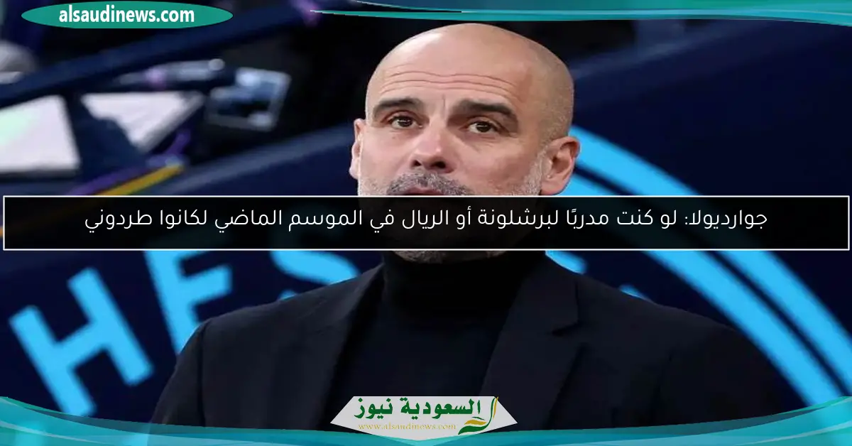 جوارديولا: لو كنت مدربًا لبرشلونة أو الريال في الموسم الماضي لكانوا طردوني