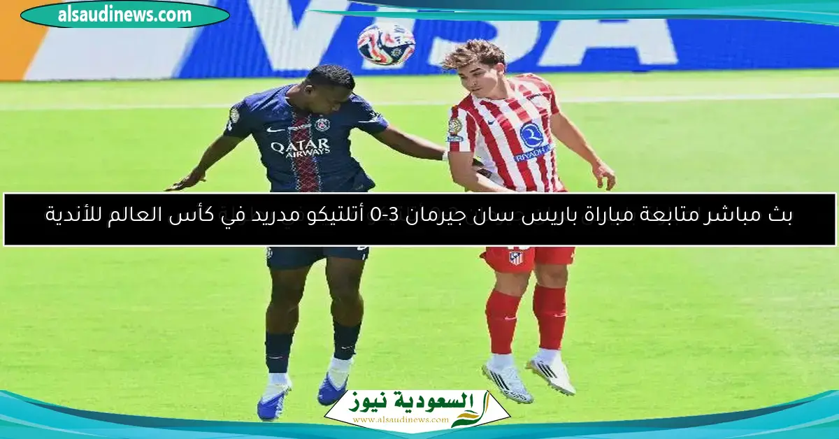 بث مباشر متابعة مباراة باريس سان جيرمان 3-0 أتلتيكو مدريد في كأس العالم للأندية