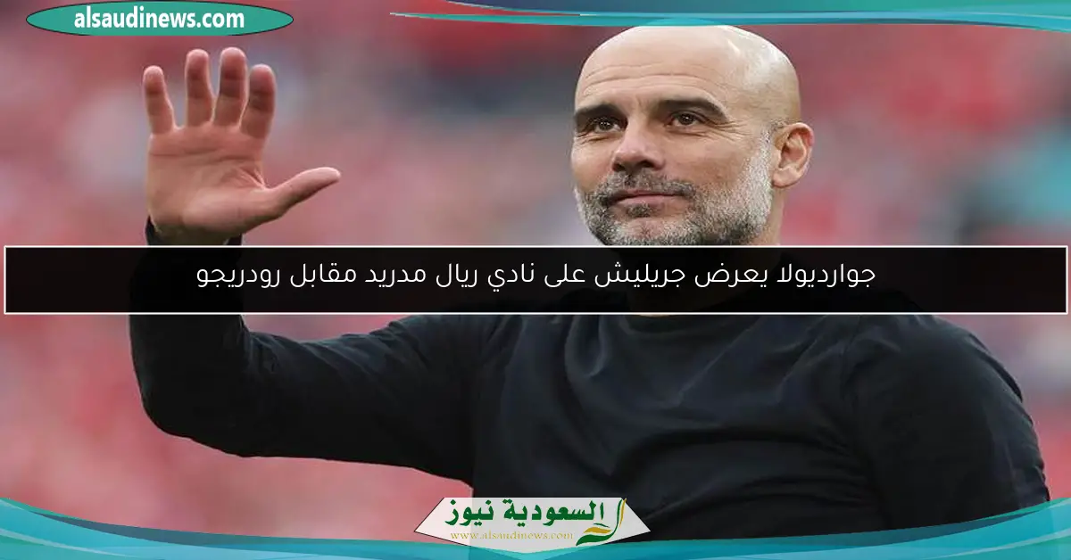 جوارديولا يعرض جريليش على نادي ريال مدريد مقابل رودريجو