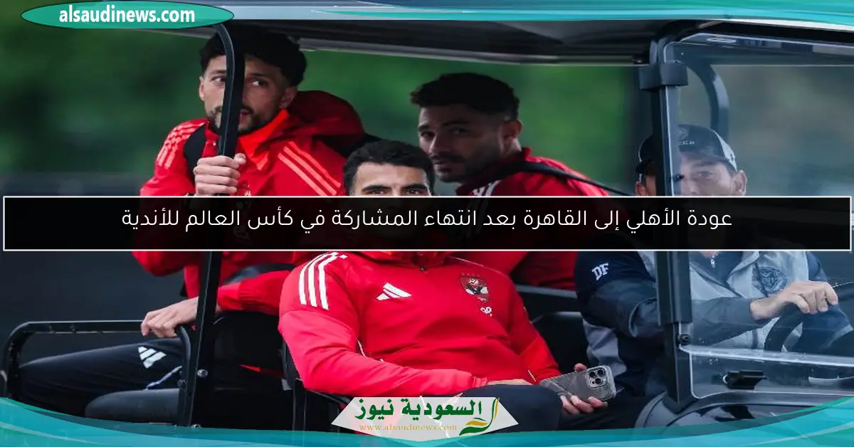 عودة الأهلي إلى القاهرة بعد انتهاء المشاركة في كأس العالم للأندية