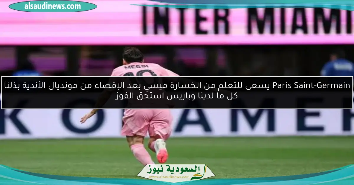 Paris Saint-Germain يسعى للتعلم من الخسارة ميسي بعد الإقصاء من مونديال الأندية بذلنا كل ما لدينا وباريس استحق الفوز