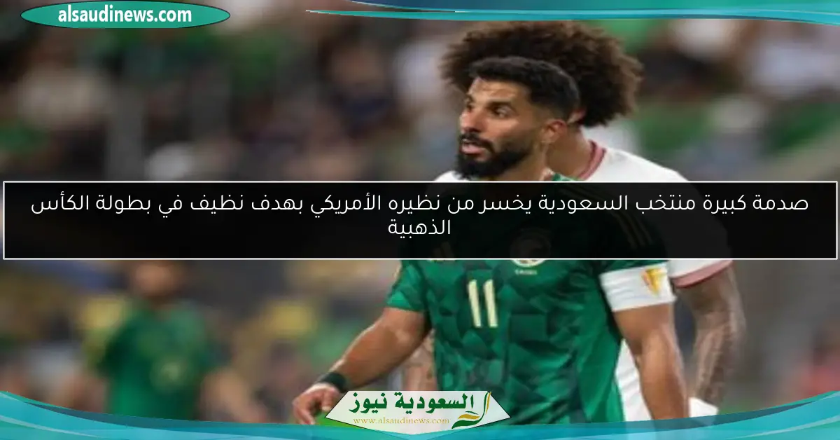 صدمة كبيرة منتخب السعودية يخسر من نظيره الأمريكي بهدف نظيف في بطولة الكأس الذهبية