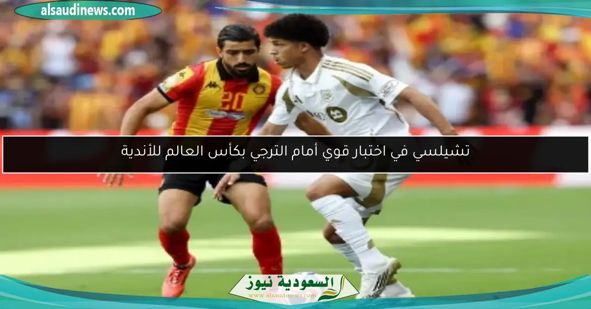 تشيلسي في اختبار قوي أمام الترجي بكأس العالم للأندية
