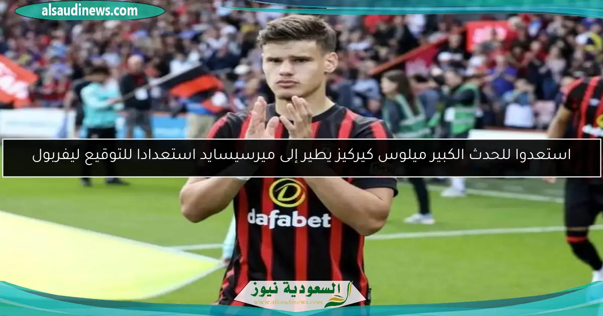 استعدوا للحدث الكبير ميلوس كيركيز يطير إلى ميرسيسايد استعدادا للتوقيع ليفربول