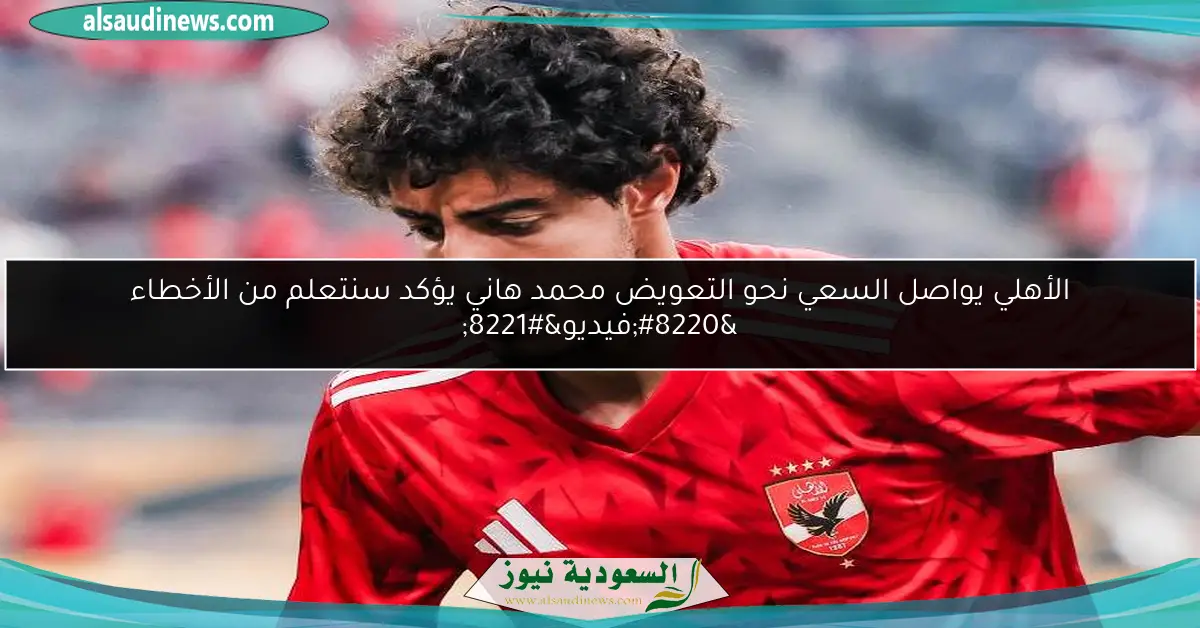 الأهلي يواصل السعي نحو التعويض محمد هاني يؤكد سنتعلم من الأخطاء “فيديو”